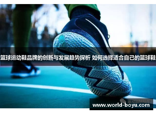 篮球运动鞋品牌的创新与发展趋势探析 如何选择适合自己的篮球鞋