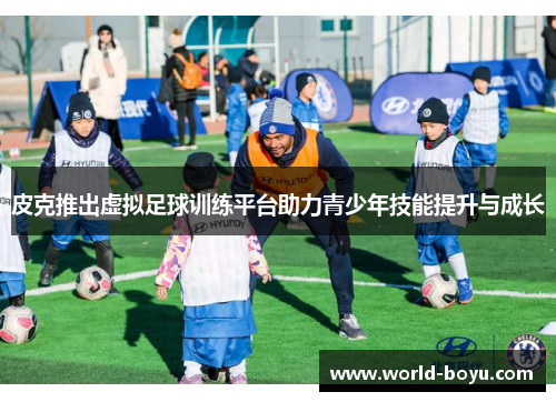 皮克推出虚拟足球训练平台助力青少年技能提升与成长