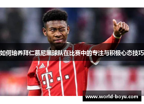 如何培养拜仁慕尼黑球队在比赛中的专注与积极心态技巧