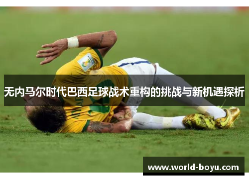 无内马尔时代巴西足球战术重构的挑战与新机遇探析