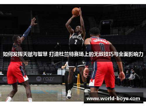 如何发挥天赋与智慧 打造杜兰特赛场上的无敌技巧与全面影响力