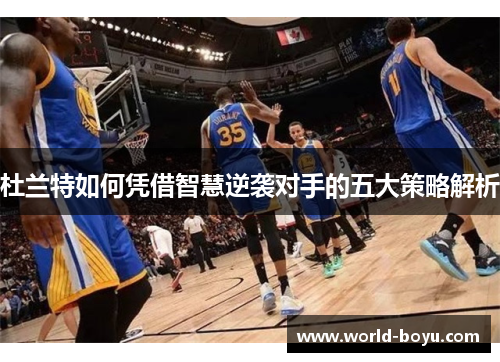 杜兰特如何凭借智慧逆袭对手的五大策略解析