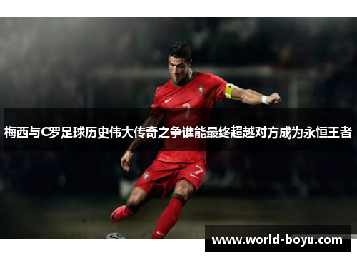 梅西与C罗足球历史伟大传奇之争谁能最终超越对方成为永恒王者