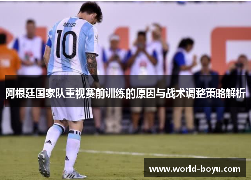 阿根廷国家队重视赛前训练的原因与战术调整策略解析