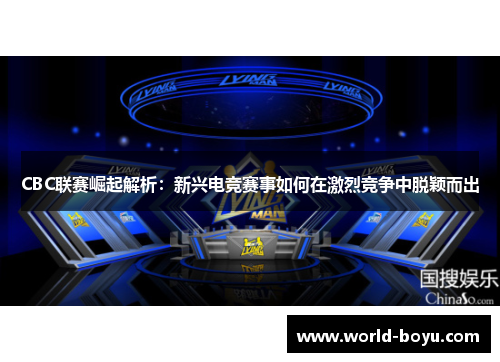 CBC联赛崛起解析：新兴电竞赛事如何在激烈竞争中脱颖而出