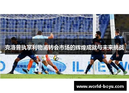 克洛普执掌利物浦转会市场的辉煌成就与未来挑战