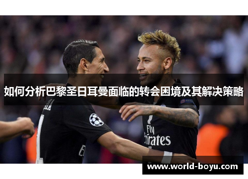 如何分析巴黎圣日耳曼面临的转会困境及其解决策略