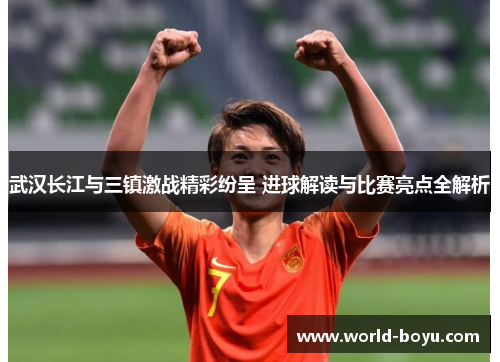 武汉长江与三镇激战精彩纷呈 进球解读与比赛亮点全解析