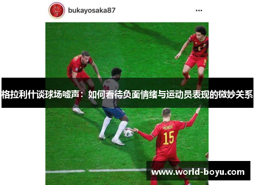 格拉利什谈球场嘘声：如何看待负面情绪与运动员表现的微妙关系