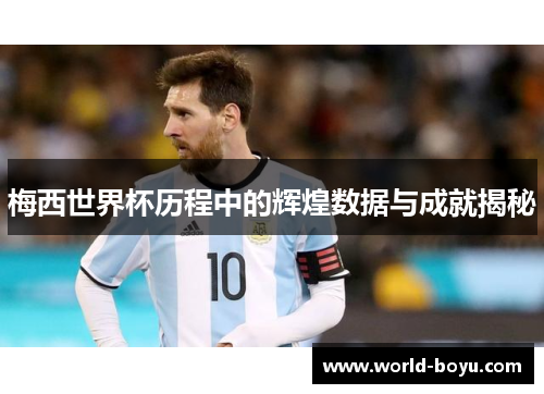 梅西世界杯历程中的辉煌数据与成就揭秘