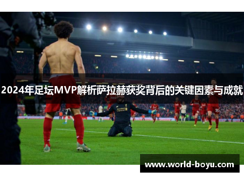 2024年足坛MVP解析萨拉赫获奖背后的关键因素与成就