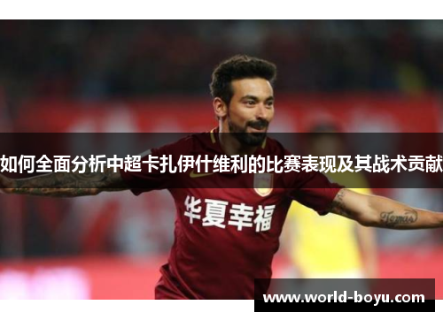 如何全面分析中超卡扎伊什维利的比赛表现及其战术贡献