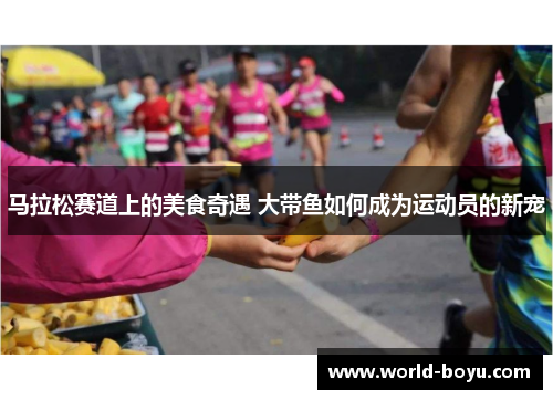 马拉松赛道上的美食奇遇 大带鱼如何成为运动员的新宠