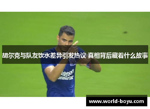 胡尔克与队友饮水差异引发热议 真相背后藏着什么故事