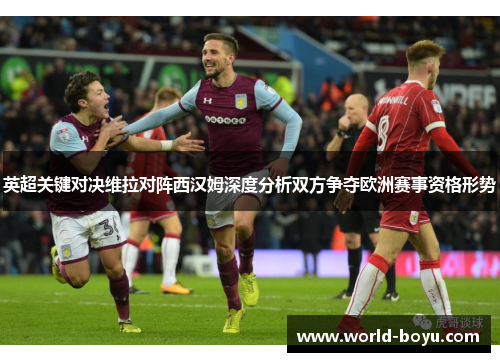 英超关键对决维拉对阵西汉姆深度分析双方争夺欧洲赛事资格形势