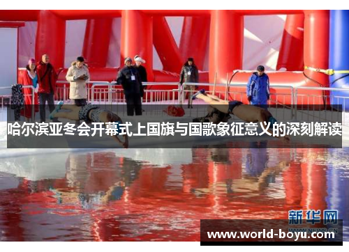 哈尔滨亚冬会开幕式上国旗与国歌象征意义的深刻解读
