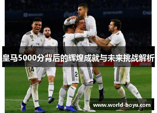 皇马5000分背后的辉煌成就与未来挑战解析