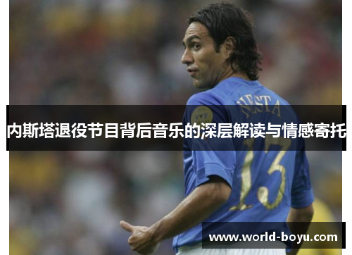 内斯塔退役节目背后音乐的深层解读与情感寄托
