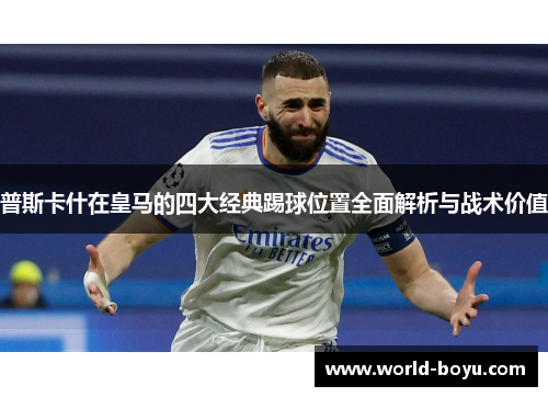 普斯卡什在皇马的四大经典踢球位置全面解析与战术价值