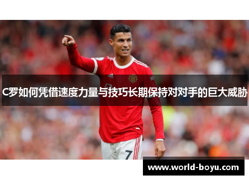 C罗如何凭借速度力量与技巧长期保持对对手的巨大威胁