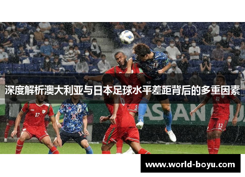 深度解析澳大利亚与日本足球水平差距背后的多重因素