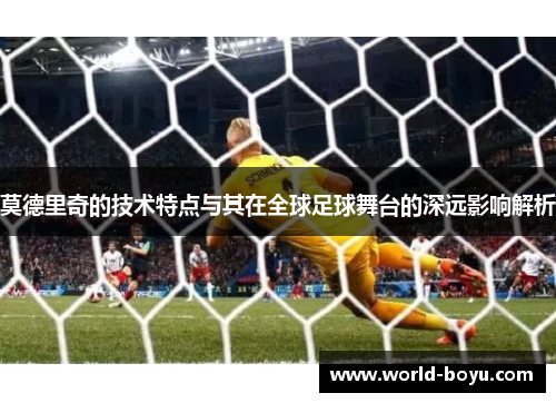 莫德里奇的技术特点与其在全球足球舞台的深远影响解析