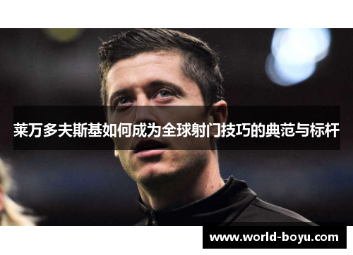 莱万多夫斯基如何成为全球射门技巧的典范与标杆 莱万多夫斯基如何成为全球射门技巧的典范与标杆