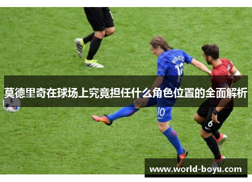 莫德里奇在球场上究竟担任什么角色位置的全面解析 莫德里奇在球场上究竟担任什么角色位置的全面解析