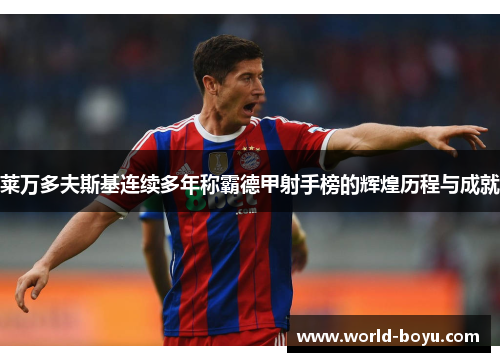 莱万多夫斯基连续多年称霸德甲射手榜的辉煌历程与成就 莱万多夫斯基连续多年称霸德甲射手榜的辉煌历程与成就