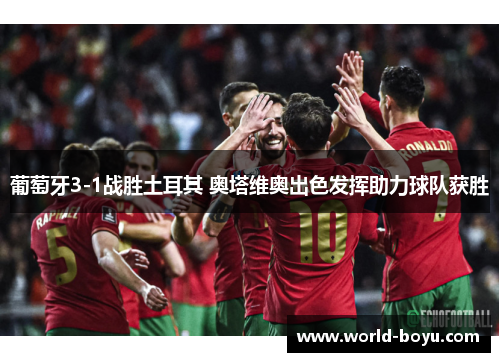 葡萄牙3-1战胜土耳其 奥塔维奥出色发挥助力球队获胜 葡萄牙3-1战胜土耳其 奥塔维奥出色发挥助力球队获胜