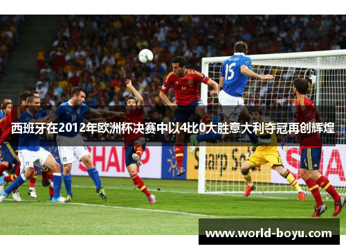 西班牙在2012年欧洲杯决赛中以4比0大胜意大利夺冠再创辉煌 西班牙在2012年欧洲杯决赛中以4比0大胜意大利夺冠再创辉煌