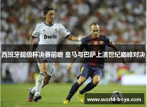 西班牙超级杯决赛前瞻 皇马与巴萨上演世纪巅峰对决 西班牙超级杯决赛前瞻 皇马与巴萨上演世纪巅峰对决