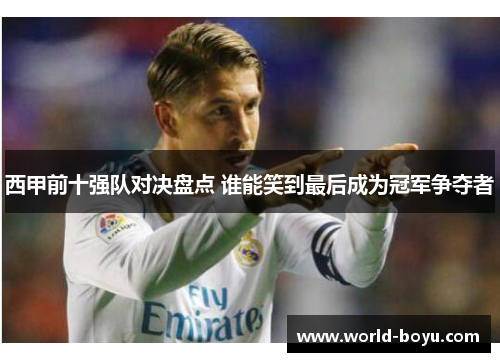 西甲前十强队对决盘点 谁能笑到最后成为冠军争夺者 西甲前十强队对决盘点 谁能笑到最后成为冠军争夺者
