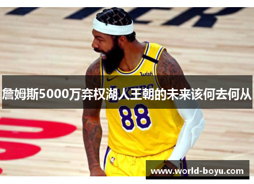 詹姆斯5000万弃权湖人王朝的未来该何去何从