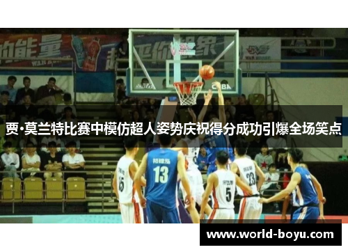 贾·莫兰特比赛中模仿超人姿势庆祝得分成功引爆全场笑点