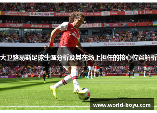 大卫路易斯足球生涯分析及其在场上担任的核心位置解析