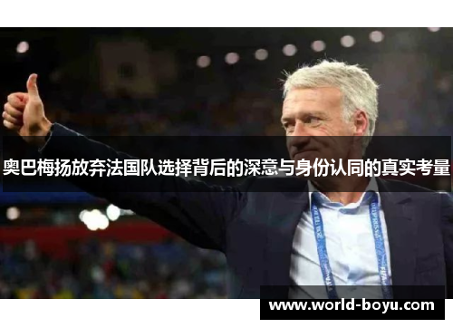 奥巴梅扬放弃法国队选择背后的深意与身份认同的真实考量