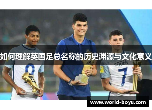 如何理解英国足总名称的历史渊源与文化意义 如何理解英国足总名称的历史渊源与文化意义