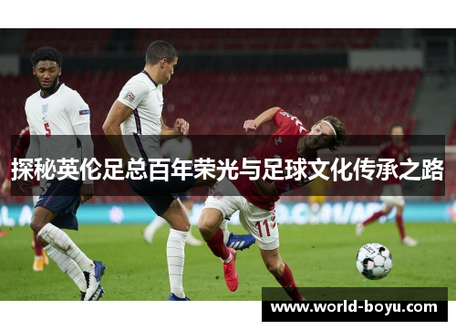 探秘英伦足总百年荣光与足球文化传承之路 探秘英伦足总百年荣光与足球文化传承之路