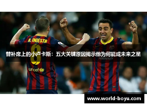 替补席上的小卢卡斯：五大关键原因揭示他为何能成未来之星