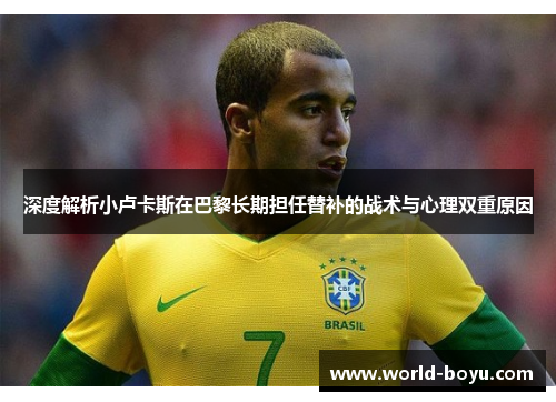 深度解析小卢卡斯在巴黎长期担任替补的战术与心理双重原因