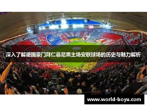 深入了解德国豪门拜仁慕尼黑主场安联球场的历史与魅力解析