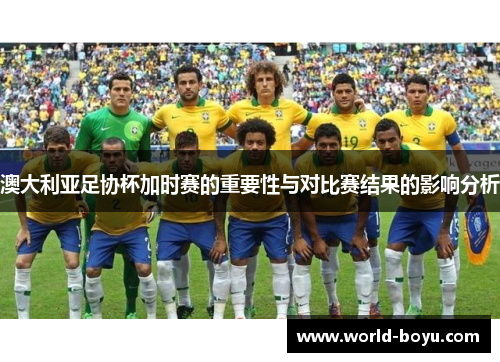 澳大利亚足协杯加时赛的重要性与对比赛结果的影响分析 澳大利亚足协杯加时赛的重要性与对比赛结果的影响分析