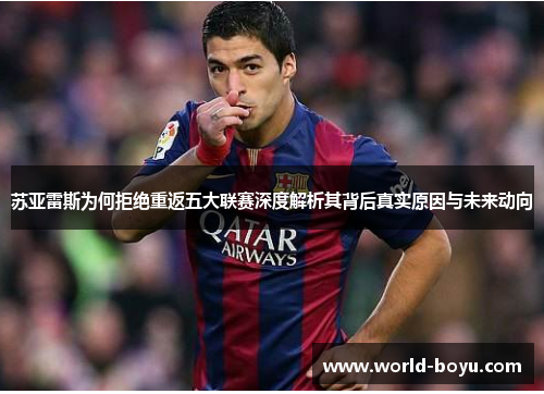 苏亚雷斯为何拒绝重返五大联赛深度解析其背后真实原因与未来动向 苏亚雷斯为何拒绝重返五大联赛深度解析其背后真实原因与未来动向