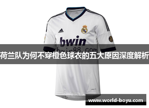荷兰队为何不穿橙色球衣的五大原因深度解析